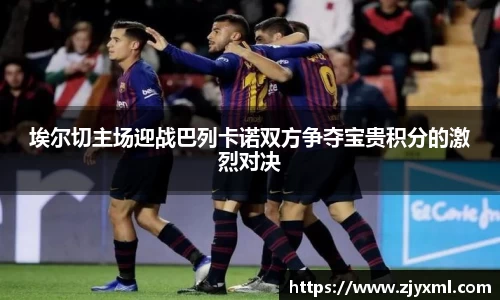 埃尔切主场迎战巴列卡诺双方争夺宝贵积分的激烈对决